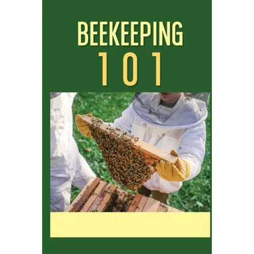 Beekeeping 101: The Ultimate Guide To Beekeeping For Beginners: Beekeeping A Practicle Guide