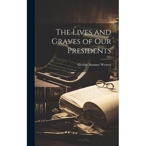 The Lives and Graves of Our Presidents